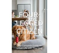 FOUR-LEGGED CITIZEN: The Complete Guide to Urban Life with Your Dog