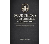 Four things your children need from you.: Become the father your kids need you to be.