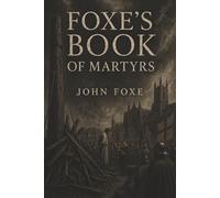 Foxe’s Book of Martyrs: Persecution, Martyrdom, and the Christians Who Would Not Recant