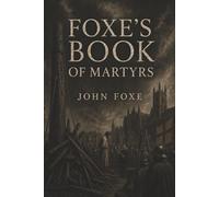 Foxe’s Book of Martyrs: Persecution, Martyrdom, and the Christians Who Would Not Recant