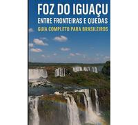 Foz do Iguaçu: Entre Fronteiras e Quedas: Guia Completo para Brasileiros