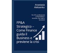 FP&A Strategico - Come Finance guida il Business e previene la crisi: Per CFO, professionisti e imprenditori: tecniche, casi reali e strumenti