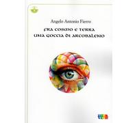 Fra cosmo e terra una goccia di arcobaleno - Fierro Angelo Antonio