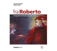 Fra Roberto. Ricognizione di una vita per l'arte