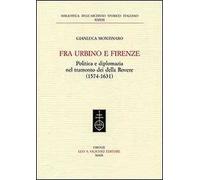 Fra Urbino e Firenze. Politica e diplomazia nel tramonto dei della Rovere (1574-1631)
