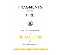 Fragments from the Fire: The Ancient Wisdom of Heraclitus for Modern Stoics