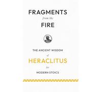 Fragments from the Fire: The Ancient Wisdom of Heraclitus for Modern Stoics