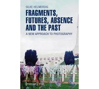 Fragments, Futures, Absence and the Past: A New Approach to Photography