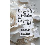 Fragments to Freedom_Gold: Forgiving the Wounds Within: Embracing Healing Through the Power of Forgiveness
