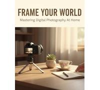 Frame Your World: Mastering Digital Photography At Home