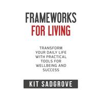 Frameworks for Living: Transform Your Daily Life with Practical Tools for Wellbeing and Success