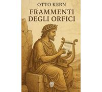 Frammenti degli Orfici. Edizione modernizzata: Testimonianze e frammenti dei testi attribuiti a Orfeo: teogonie, inni, riti misterici e scritti astrologici dell'orfismo antico