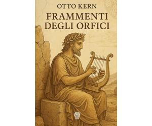 Frammenti degli Orfici. Edizione modernizzata: Testimonianze e frammenti dei testi attribuiti a Orfeo: teogonie, inni, riti misterici e scritti astrologici dell'orfismo antico