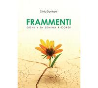 Frammenti. Ogni vita semina ricordi - Sartirani Silvia