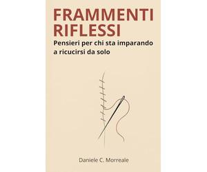 FRAMMENTI RIFLESSI: Pensieri per chi sta imparando a ricucirsi da solo