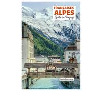 Françaises Alpes Guide de Voyage: Attractions par région, aventures alpines, gastronomie et excursions d'une journée avec itinéraires pratiques