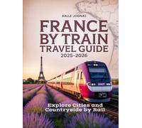 FRANCE BY TRAIN TRAVEL GUIDE 2025- 2026: EXPLORE CITIES AND COUNTRYSIDE BY RAIL: DISCOVER SCENIC ROUTES LOCAL CULTURE AND REGIONAL CUISINE ACROSS FRANCE