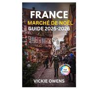 FRANCE MARCHÉ DE NOËL GUIDE 2025-2026: Découvrez Strasbourg, Colmar, Paris et plus - nourriture, shopping, hébergement, itinéraires et conseils budgétaires pour les marchés magiques de France