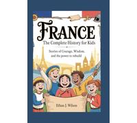 France: The Complete History for Kids: Stories of Courage, Wisdom, and the Power to Rebuild