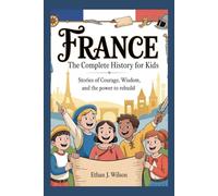 France: The Complete History for Kids: Stories of Courage, Wisdom, and the Power to Rebuild
