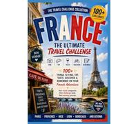 France: The Ultimate Travel Challenge: 100+ Things to Find, Try, Taste, Discover & Remember on Your French Adventure