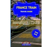 FRANCE TRAIN TRAVEL GUIDE 2025-2026: Travel Smart Across France by Train with Step-by- Step Itineraries, Scenic Pathways, Insider Tips and Must-See Destinations