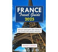FRANCE TRAVEL GUIDE 2025: Discover and Explore the Charm of the French Cities and its Attractions