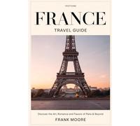 France Travel Guide: Discover the Art, Romance and Flavors of Paris & Beyond