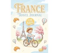 France Travel Journal for Kids: Fun Adventure Planner with Activities, Trip Memories, Drawing Pages & Travel Prompts to Learn, Explore and Capture Every Adventure (Ages 7-10)