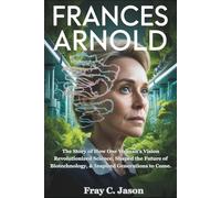Frances Arnold: The Story of How One Woman’s Vision Revolutionized Science, Shaped the Future of Biotechnology, & Inspired Generations to Come.