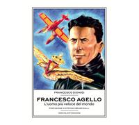 Francesco Agello. L'uomo più veloce del mondo - Dionigi Francesco