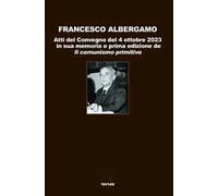 Francesco Albergamo. Atti del Convegno del 4 ottobre 2023 in sua memoria e prima edizione de «Il comunismo primitivo»