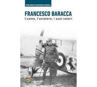 Francesco Baracca. L'uomo, l'aviatore, i suoi valori - Manca Vincenzo Ruggero
