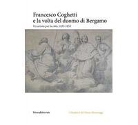 Francesco Coghetti e la volta del duomo di Bergamo. Un artista per la città, 1833-1853. Ediz. illustrata