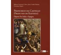 Francesco da Castello (Frans van de Kasteele) – Dipinti fra Italia e Spagna – Ediz. illustrata