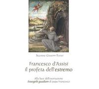 Francesco d'Assisi il profeta dell'estremo. Alla luce dell'esortazione «Evangelii gaudium» di papa Francesco