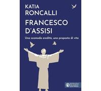 Francesco d'Assisi. Una scomoda eredità, una proposta di vita