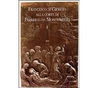 Francesco di Giorgio alla corte di Federico da Montefeltro. Atti del Convegno (Urbino, 11-13 ottobre 2001)