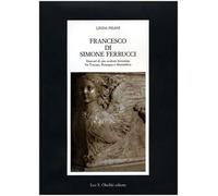 Francesco di Simone Ferrucci. Itinerari di uno Scultore Fiorentino fra Toscana,