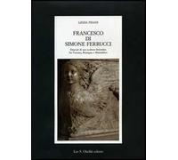 Francesco di Simone Ferrucci. Itinerari di uno scultore fiorentino fra Toscana, Romagna e Montefeltro. Ediz. illustrata