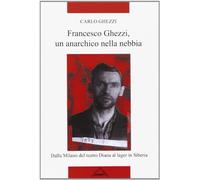 Francesco Ghezzi, un anarchico nella nebbia. Dalla Milano del teatro Diana al lager in Siberia