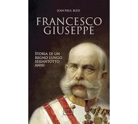 Francesco Giuseppe. Storia di un regno lungo sessantotto anni
