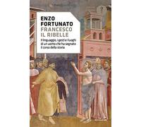 Francesco il ribelle. Il linguaggio, i gesti e i luoghi di un uomo che ha segnato il corso della storia