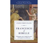 Francesco il ribelle. Il linguaggio, i gesti e i luoghi di un uomo che ha segnato il corso della storia