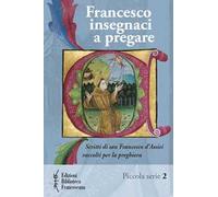 Francesco insegnaci a pregare. Scritti di san Francesco d'Assisi raccolti per la preghiera