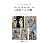 Francesco Mochi da Montevarchi. Un grande scultore protobarocco sotto il segno dei Farnese e dei Barberini