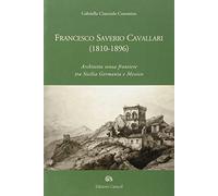 Francesco Saverio Cavallari (1810-1896). Architetto senza frontiere tra Sicilia Germania e Messico. Ediz. illustrata