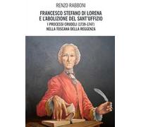Francesco Stefano di Lorena e l'abolizione del Sant'Uffizio. I processi crudeli (1739-1747) nella Toscana della reggenza