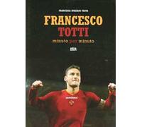Francesco Totti minuto per minuto. Ediz. illustrata