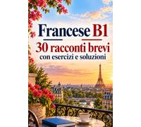 Francese B1 30 racconti brevi con esercizi e soluzioni: Letture pratiche per migliorare comprensione, vocabolario e sicurezza nella lingua francese